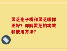 灵芝孢子粉和灵芝哪样更好？详解灵芝的功效和使用方法？