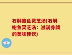 石斛鲍鱼灵芝汤(石斛鲍鱼灵芝汤：滋润养颜的美味佳饮)