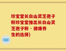 珍宝堂长白山灵芝孢子粉珍宝堂推出长白山灵芝孢子粉 - 健康养生的选择)