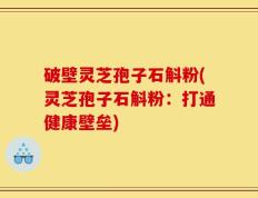 破壁灵芝孢子石斛粉(灵芝孢子石斛粉：打通健康壁垒)