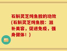 石斛灵芝炖鱼胶的功效(石斛灵芝炖鱼胶：滋补美容，促进免疫，强身健体！)
