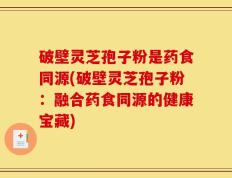 破壁灵芝孢子粉是药食同源(破壁灵芝孢子粉：融合药食同源的健康宝藏)