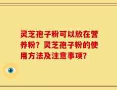 灵芝孢子粉可以放在营养粉？灵芝孢子粉的使用方法及注意事项？
