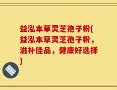 益泓本草灵芝孢子粉(益泓本草灵芝孢子粉，滋补佳品，健康好选择)