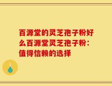 百源堂的灵芝孢子粉好么百源堂灵芝孢子粉：值得信赖的选择