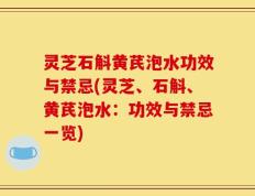 灵芝石斛黄芪泡水功效与禁忌(灵芝、石斛、黄芪泡水：功效与禁忌一览)