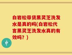 白岩松带货黑灵芝洗发水是真的吗(白岩松代言黑灵芝洗发水真的有效吗？)