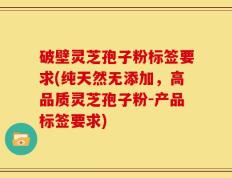 破壁灵芝孢子粉标签要求(纯天然无添加，高品质灵芝孢子粉-产品标签要求)