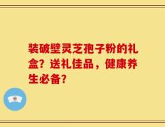 装破壁灵芝孢子粉的礼盒？送礼佳品，健康养生必备？