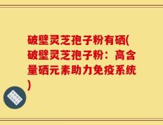 破壁灵芝孢子粉有硒(破壁灵芝孢子粉：高含量硒元素助力免疫系统)