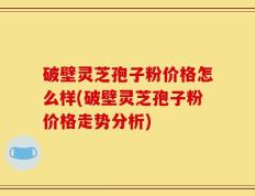 破壁灵芝孢子粉价格怎么样(破壁灵芝孢子粉价格走势分析)