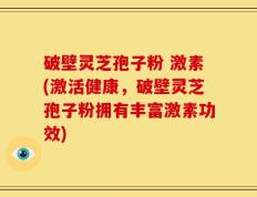 破壁灵芝孢子粉 激素(激活健康，破壁灵芝孢子粉拥有丰富激素功效)