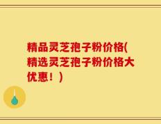 精品灵芝孢子粉价格(精选灵芝孢子粉价格大优惠！)