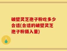 破壁灵芝孢子粉吃多少合适(合适的破壁灵芝孢子粉摄入量)