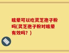 眩晕可以吃灵芝孢子粉吗(灵芝孢子粉对眩晕有效吗？)