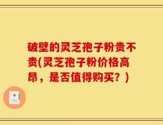 破壁的灵芝孢子粉贵不贵(灵芝孢子粉价格高昂，是否值得购买？)