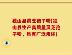 独山县灵芝孢子粉(独山县生产高质量灵芝孢子粉，具有广泛用途)