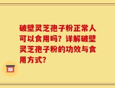 破壁灵芝孢子粉正常人可以食用吗？详解破壁灵芝孢子粉的功效与食用方式？