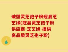 破壁灵芝孢子粉冠县芝艺缘(冠县灵芝孢子粉供应商-芝艺缘-提供高品质灵芝孢子粉)