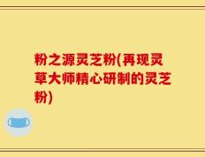 粉之源灵芝粉(再现灵草大师精心研制的灵芝粉)