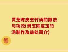 灵芝陈皮玉竹汤的做法与功效(灵芝陈皮玉竹汤制作及益处简介)