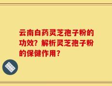 云南白药灵芝孢子粉的功效？解析灵芝孢子粉的保健作用？