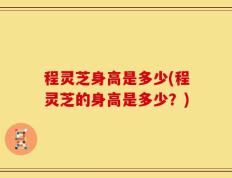 程灵芝身高是多少(程灵芝的身高是多少？)