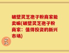 破壁灵芝孢子粉商家能卖嘛(破壁灵芝孢子粉商家：值得投资的新兴市场)