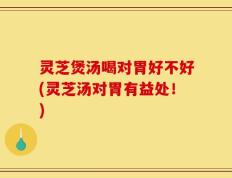 灵芝煲汤喝对胃好不好(灵芝汤对胃有益处！)