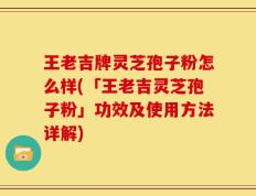 王老吉牌灵芝孢子粉怎么样(「王老吉灵芝孢子粉」功效及使用方法详解)