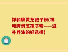 祥和牌灵芝孢子粉(祥和牌灵芝孢子粉——滋补养生的好选择)