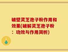 破壁灵芝孢子粉作用和效果(破解灵芝孢子粉：功效与作用简析)