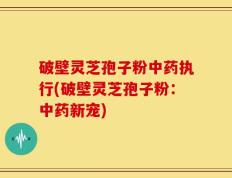 破壁灵芝孢子粉中药执行(破壁灵芝孢子粉：中药新宠)