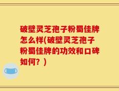 破壁灵芝孢子粉蜀佳牌怎么样(破壁灵芝孢子粉蜀佳牌的功效和口碑如何？)