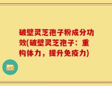 破壁灵芝孢子粉成分功效(破壁灵芝孢子：重构体力，提升免疫力)