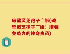 破壁灵芝孢子亠纸(破壁灵芝孢子亠纸：增强免疫力的神奇良药)