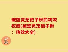 破壁灵芝孢子粉的功效权健(破壁灵芝孢子粉：功效大全)