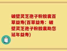 破壁灵芝孢子粉胶囊百草益寿(百草益寿：破壁灵芝孢子粉胶囊助您延年益寿)