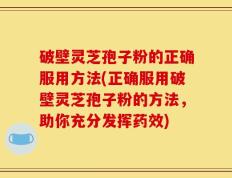 破壁灵芝孢子粉的正确服用方法(正确服用破壁灵芝孢子粉的方法，助你充分发挥药效)