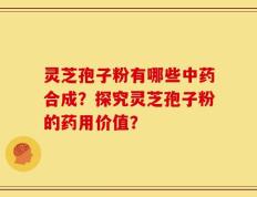 灵芝孢子粉有哪些中药合成？探究灵芝孢子粉的药用价值？