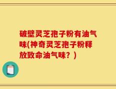 破壁灵芝孢子粉有油气味(神奇灵芝孢子粉释放致命油气味？)