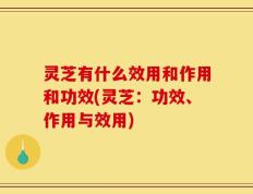 灵芝有什么效用和作用和功效(灵芝：功效、作用与效用)