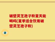 破壁灵芝孢子粉夏天能喝吗(夏季适合饮用破壁灵芝孢子粉)