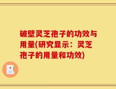 破壁灵芝孢子的功效与用量(研究显示：灵芝孢子的用量和功效)