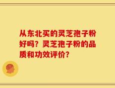从东北买的灵芝孢子粉好吗？灵芝孢子粉的品质和功效评价？