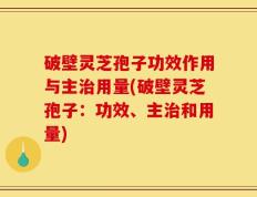 破壁灵芝孢子功效作用与主治用量(破壁灵芝孢子：功效、主治和用量)