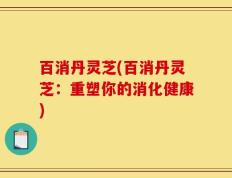 百消丹灵芝(百消丹灵芝：重塑你的消化健康)