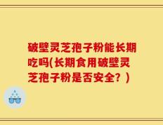 破壁灵芝孢子粉能长期吃吗(长期食用破壁灵芝孢子粉是否安全？)