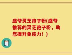 盛爷灵芝孢子粉(盛爷推荐的灵芝孢子粉，助您提升免疫力！)