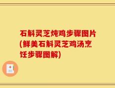 石斛灵芝炖鸡步骤图片(鲜美石斛灵芝鸡汤烹饪步骤图解)